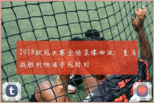 2018欧冠决赛全场录像回放：皇马战胜利物浦夺冠时刻