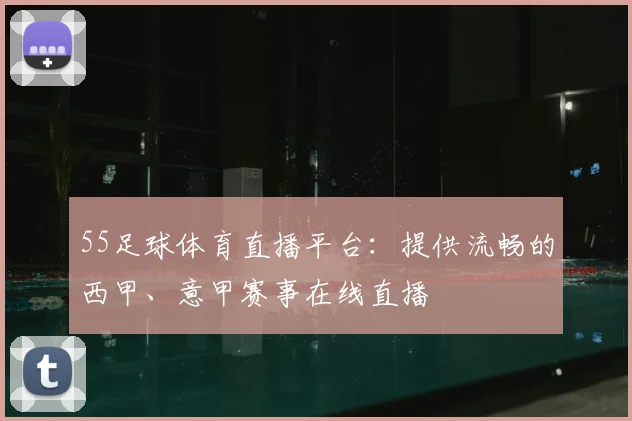 55足球体育直播平台：提供流畅的西甲、意甲赛事在线直播