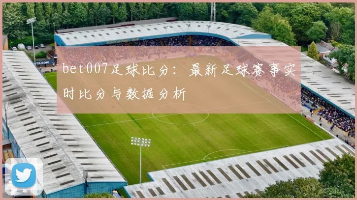 bet007足球比分：最新足球赛事实时比分与数据分析