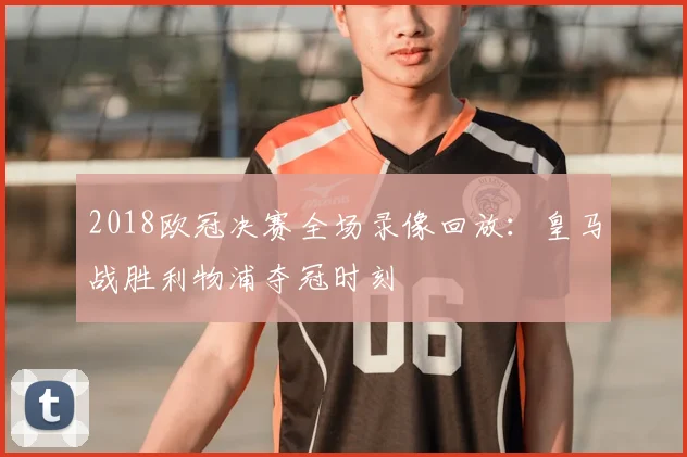 2018欧冠决赛全场录像回放：皇马战胜利物浦夺冠时刻