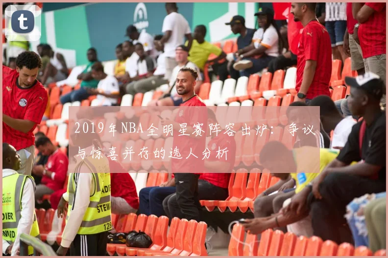 2019年NBA全明星赛阵容出炉：争议与惊喜并存的选人分析