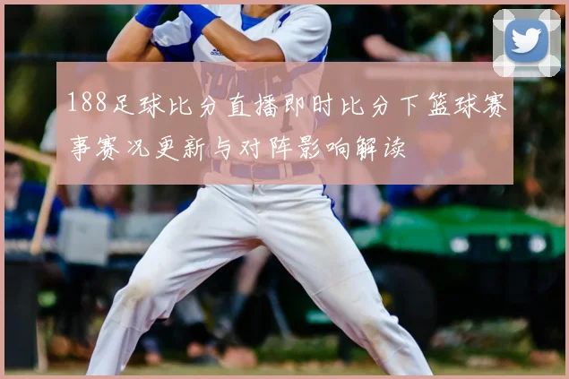 188足球比分直播即时比分下篮球赛事赛况更新与对阵影响解读