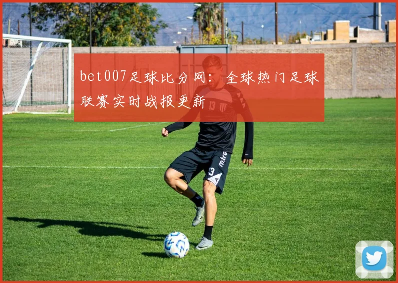 bet007足球比分网：全球热门足球联赛实时战报更新
