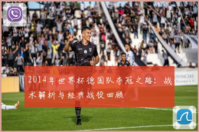 2014年世界杯德国队夺冠之路：战术解析与经典战役回顾