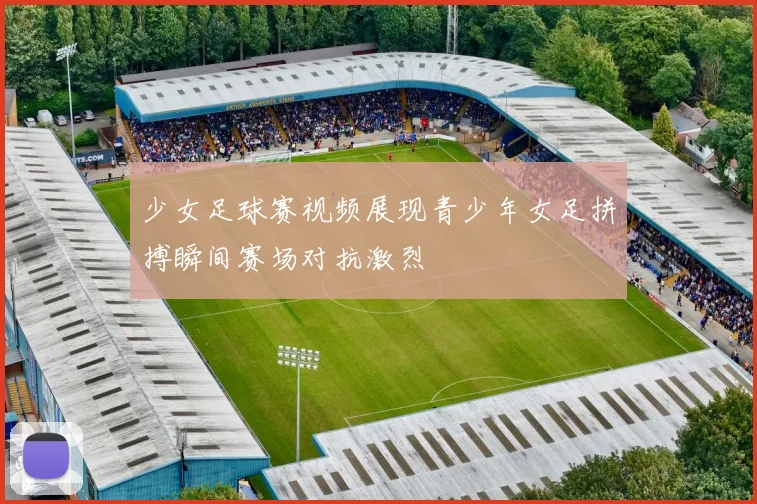 少女足球赛视频展现青少年女足拼搏瞬间赛场对抗激烈