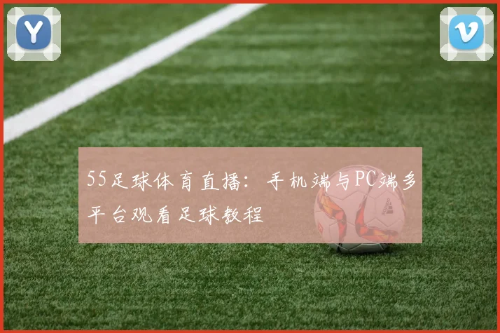 55足球体育直播：手机端与PC端多平台观看足球教程