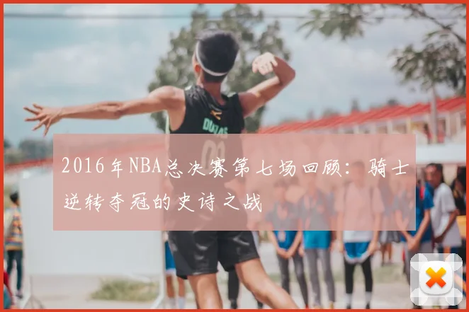 2016年NBA总决赛第七场回顾：骑士逆转夺冠的史诗之战