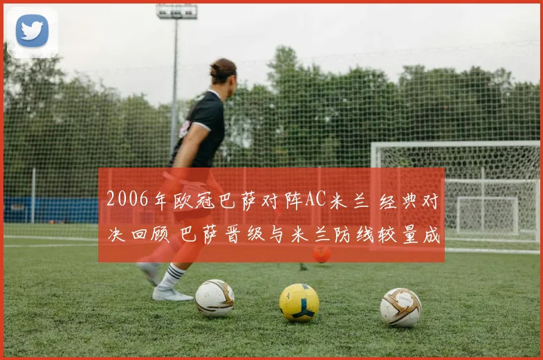 2006年欧冠巴萨对阵AC米兰 经典对决回顾 巴萨晋级与米兰防线较量成焦点