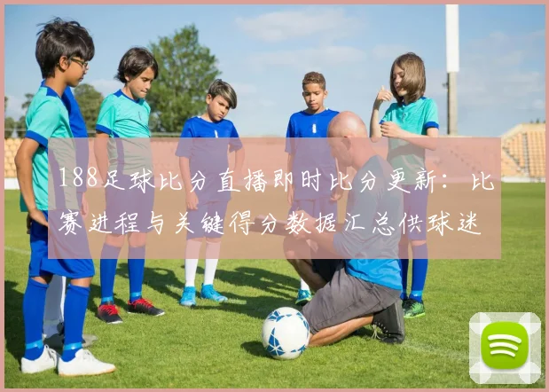 188足球比分直播即时比分更新：比赛进程与关键得分数据汇总供球迷查询
