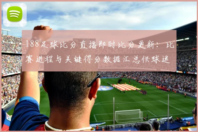 188足球比分直播即时比分更新：比赛进程与关键得分数据汇总供球迷查询