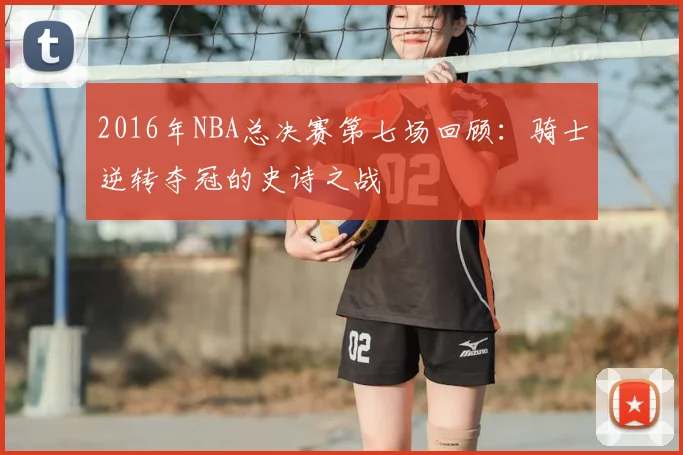 2016年NBA总决赛第七场回顾：骑士逆转夺冠的史诗之战