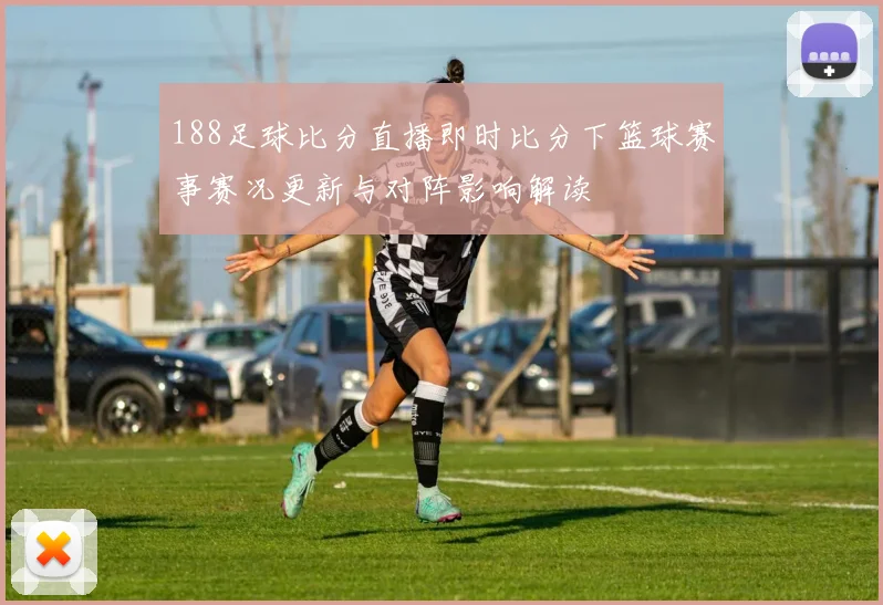 188足球比分直播即时比分下篮球赛事赛况更新与对阵影响解读