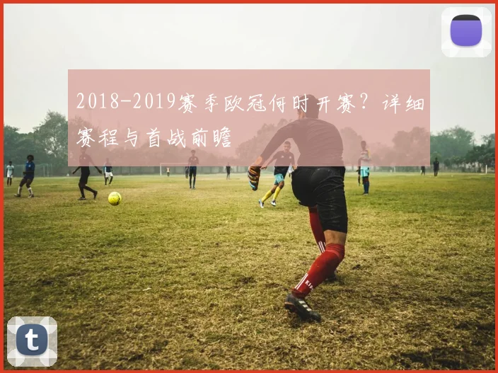2018-2019赛季欧冠何时开赛？详细赛程与首战前瞻