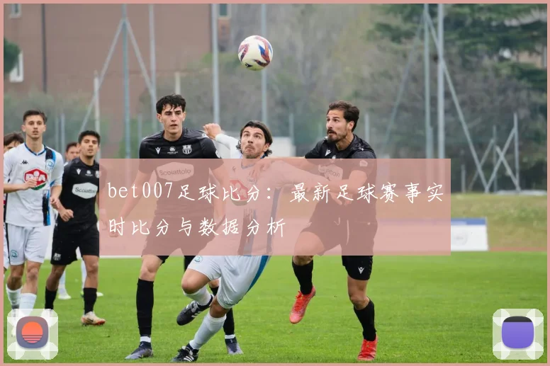 bet007足球比分：最新足球赛事实时比分与数据分析