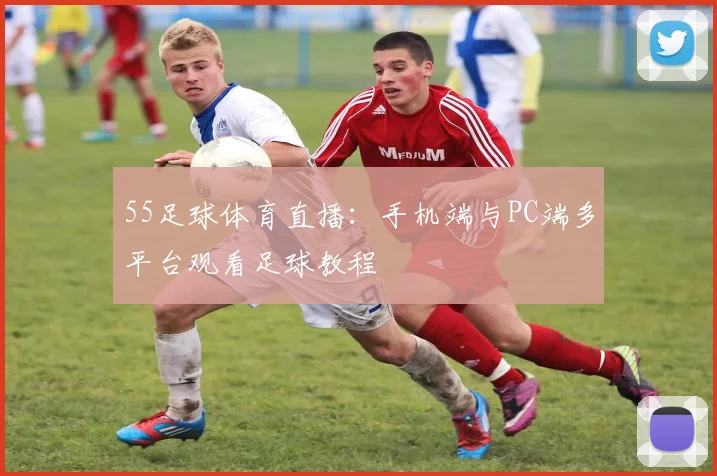 55足球体育直播：手机端与PC端多平台观看足球教程